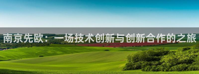 门徒娱乐平台登录入口：南京先欧：一场技术创新与创新合作的之旅