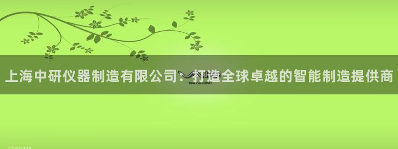 门徒娱乐帝国：上海中研仪器制造有限公司：打造全球卓越的智能制