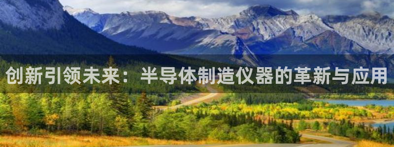 门徒娱乐软件下载安装：创新引领未来：半导体制造仪器的革新与应