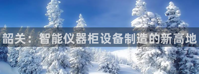 门徒娱乐线路图片高清图：韶关：智能仪器柜设备制造的新高地