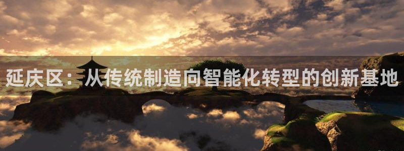 门徒娱乐团队介绍文案：延庆区：从传统制造向智能化转型的创新基