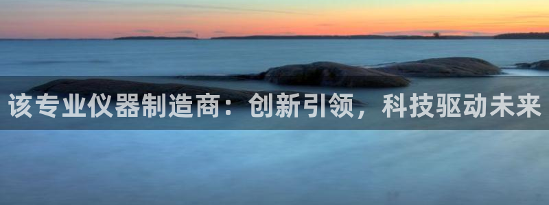 门徒娱乐官网登录网址：该专业仪器制造商：创新引领，科技驱动未