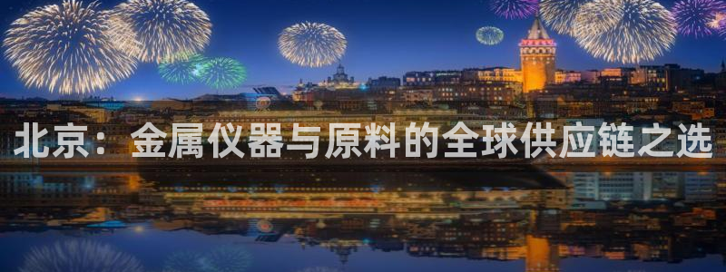 门徒娱乐官网首页：北京：金属仪器与原料的全球供应链之选