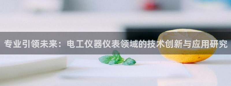 门徒娱乐京彩挂机下载：专业引领未来：电工仪器仪表领域的技术创
