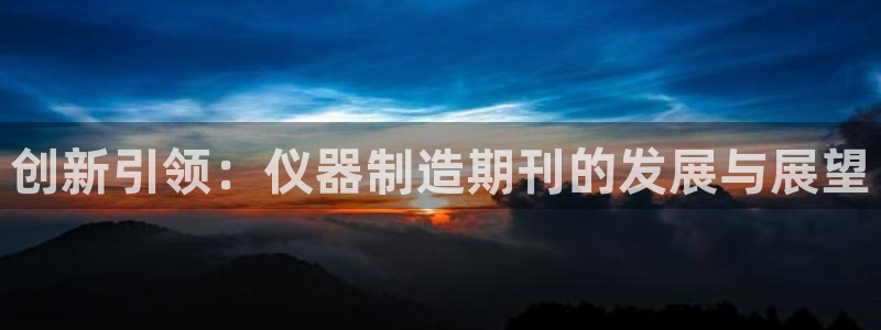 门徒娱乐左5指尖：创新引领：仪器制造期刊的发展与展望