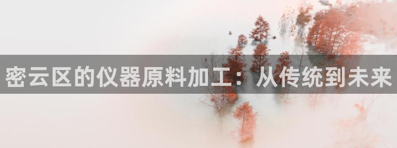 门徒娱乐主管去天神779O3：密云区的仪器原料加工：从传统到