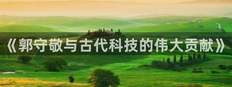 门徒娱乐平台违法吗：《郭守敬与古代科技的伟大贡献》