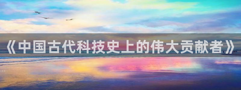 门徒娱乐平台怎么样了啊：《中国古代科技史上的伟大贡献者》