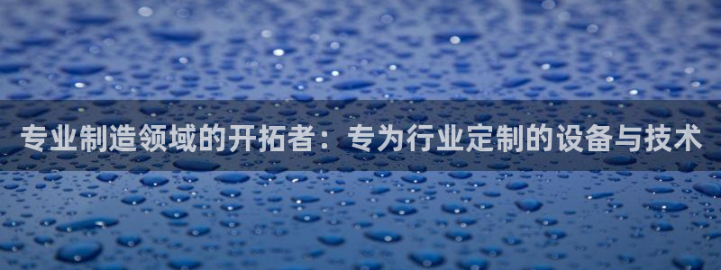 门徒娱乐是正规的嘛：专业制造领域的开拓者：专为行业定制的设备