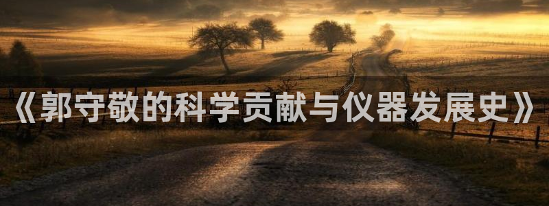 门徒第娱乐月：《郭守敬的科学贡献与仪器发展史》