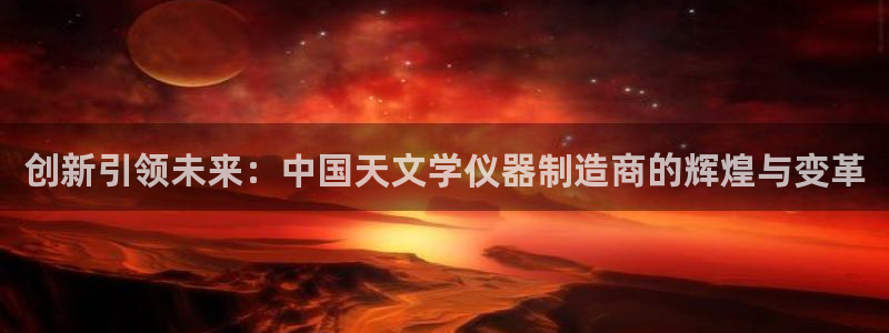 门徒娱乐平台是黑平台吗：创新引领未来：中国天文学仪器制造商的