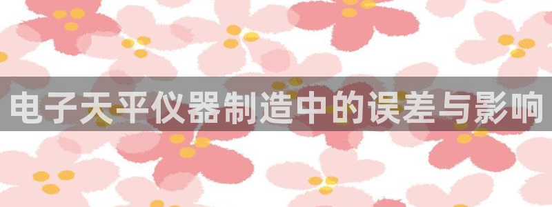 门徒娱乐下载手机版最新版苹果：电子天平仪器制造中的误差与影响