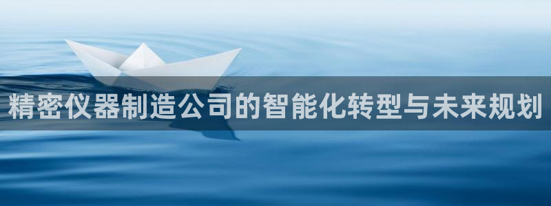 门徒娱乐官方网站地址查询：精密仪器制造公司的智能化转型与未来