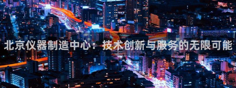 门徒娱乐注册找唐老鸭779O3：北京仪器制造中心：技术创新与