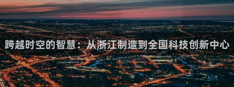 门徒娱乐注册地址在哪里：跨越时空的智慧：从浙江制造到全国科技
