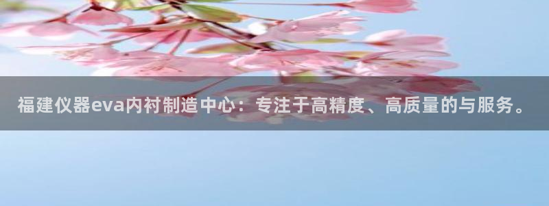 门徒娱乐是什么软件：福建仪器eva内衬制造中心：专注于高精度
