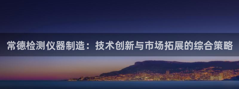 门徒娱乐提款一直处理中：常德检测仪器制造：技术创新与市场拓展