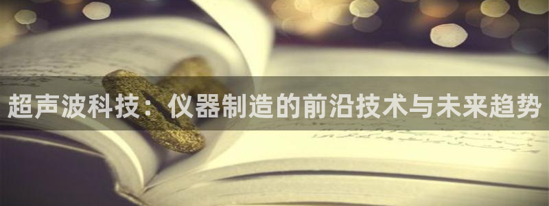 门徒娱乐联盟怎么样了啊：超声波科技：仪器制造的前沿技术与未来