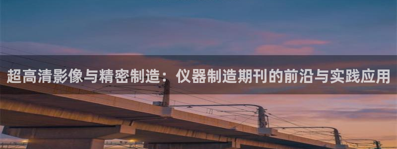 门徒娱乐链接：超高清影像与精密制造：仪器制造期刊的前沿与实践