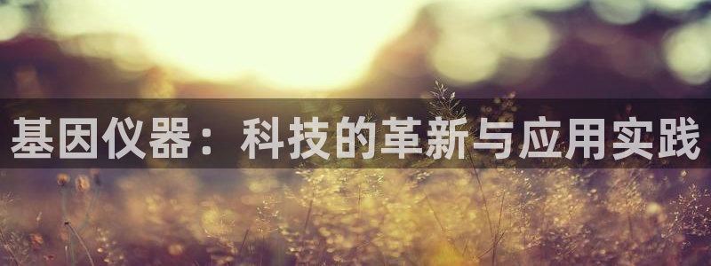 门徒娱乐是玩什么：基因仪器：科技的革新与应用实践