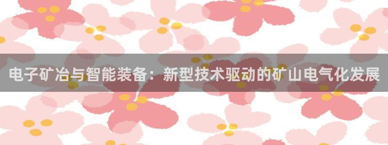 门徒娱乐在线下载观看：电子矿冶与智能装备：新型技术驱动的矿山