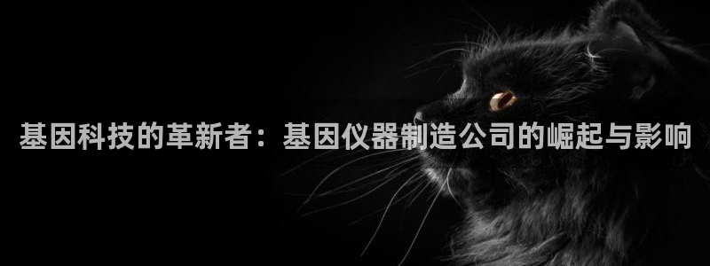门徒娱乐直属待遇：基因科技的革新者：基因仪器制造公司的崛起与