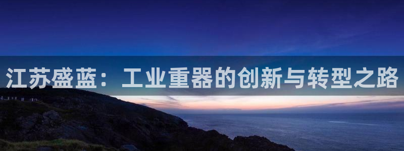 门徒娱乐代理待遇好吗：江苏盛蓝：工业重器的创新与转型之路