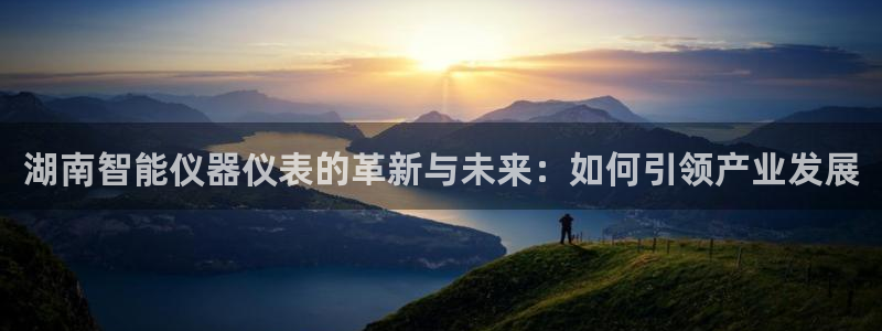 门徒娱乐上7O667：湖南智能仪器仪表的革新与未来：如何引领